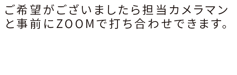 ご希望がございましたら担当カメラマンと事前にZOOMで打ち合わせできます。